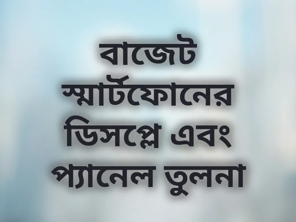 বাজেট স্মার্টফোনের ডিসপ্লে এবং প্যানেল তুলনা