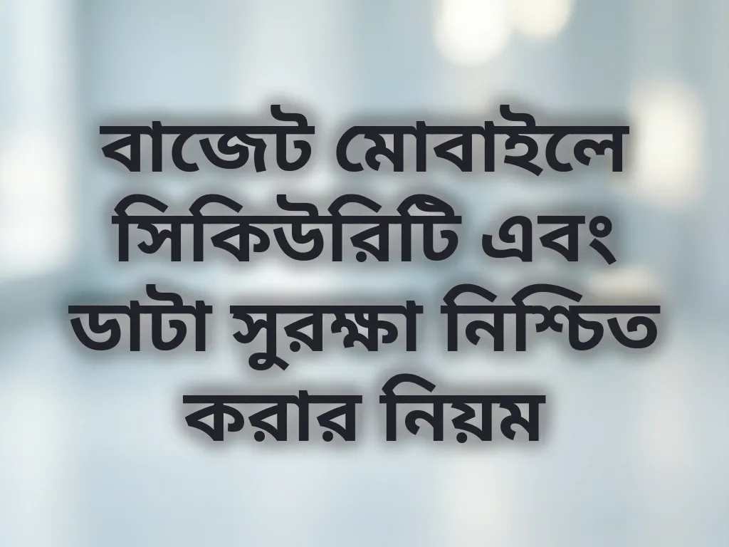 বাজেট মোবাইলে সিকিউরিটি এবং ডাটা সুরক্ষা নিশ্চিত করার নিয়ম